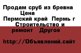 Продам сруб из бревна › Цена ­ 600 000 - Пермский край, Пермь г. Строительство и ремонт » Другое   